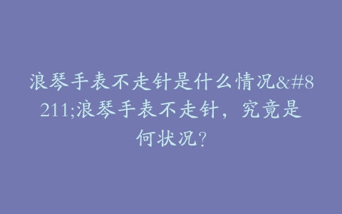 浪琴手表不走针是什么情况–浪琴手表不走针，究竟是何状况？