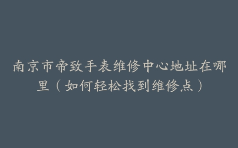 南京市帝致手表维修中心地址在哪里（如何轻松找到维修点）