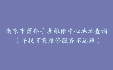 南京市萧邦手表维修中心地址查询（寻找可靠维修服务不迷路）