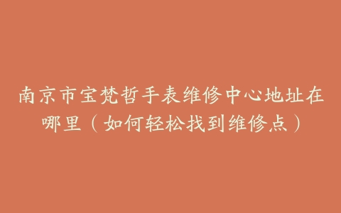 南京市宝梵哲手表维修中心地址在哪里（如何轻松找到维修点）