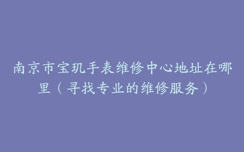 南京市宝玑手表维修中心地址在哪里（寻找专业的维修服务）