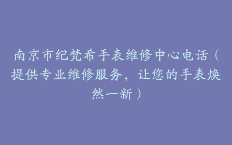 南京市纪梵希手表维修中心电话（提供专业维修服务，让您的手表焕然一新）