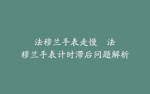 法穆兰手表走慢–法穆兰手表计时滞后问题解析