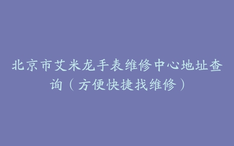 北京市艾米龙手表维修中心地址查询（方便快捷找维修）