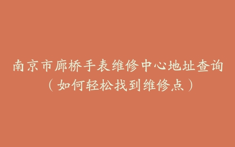 南京市廊桥手表维修中心地址查询（如何轻松找到维修点）