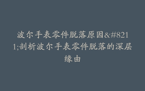 波尔手表零件脱落原因–剖析波尔手表零件脱落的深层缘由