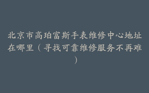 北京市高珀富斯手表维修中心地址在哪里（寻找可靠维修服务不再难）