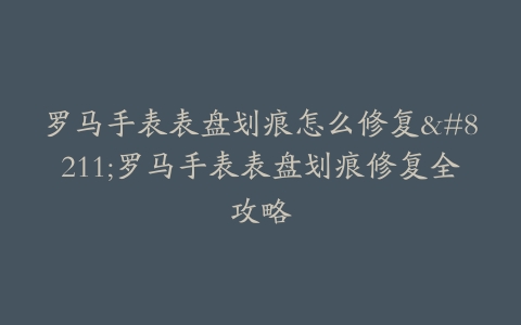 罗马手表表盘划痕怎么修复–罗马手表表盘划痕修复全攻略