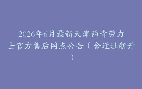 2026年6月最新天津西青劳力士官方售后网点公告（含迁址新开）