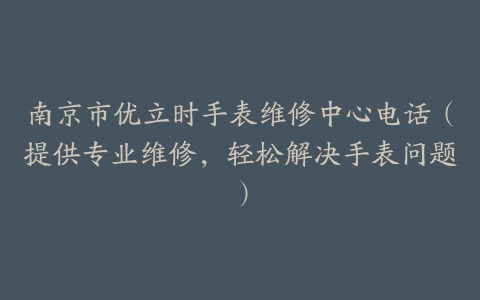 南京市优立时手表维修中心电话（提供专业维修，轻松解决手表问题）
