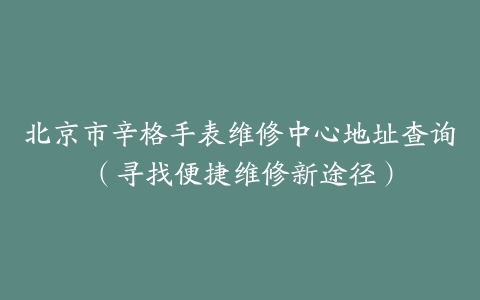 北京市辛格手表维修中心地址查询（寻找便捷维修新途径）