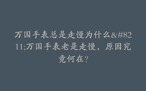 万国手表总是走慢为什么–万国手表老是走慢，原因究竟何在？