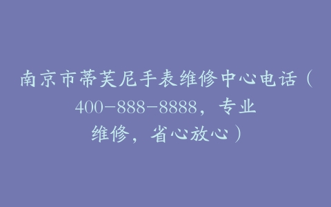 南京市蒂芙尼手表维修中心电话（400-888-8888，专业维修，省心放心）