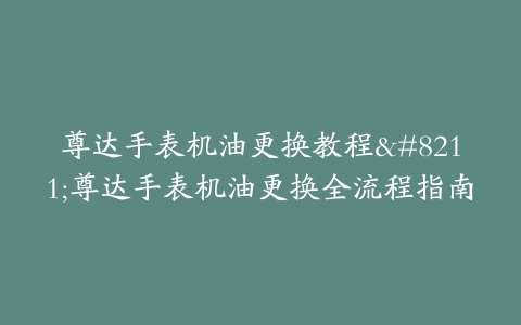 尊达手表机油更换教程–尊达手表机油更换全流程指南