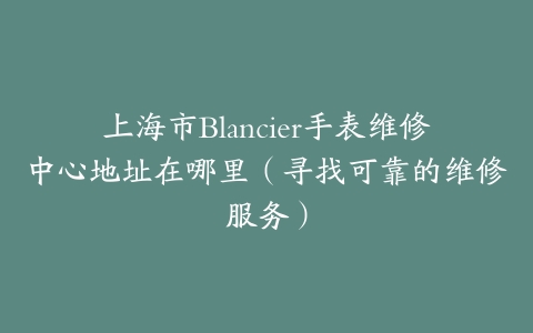 上海市Blancier手表维修中心地址在哪里（寻找可靠的维修服务）