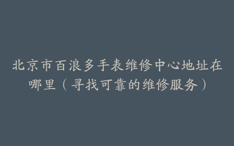 北京市百浪多手表维修中心地址在哪里（寻找可靠的维修服务）