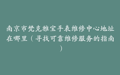 南京市梵克雅宝手表维修中心地址在哪里（寻找可靠维修服务的指南）