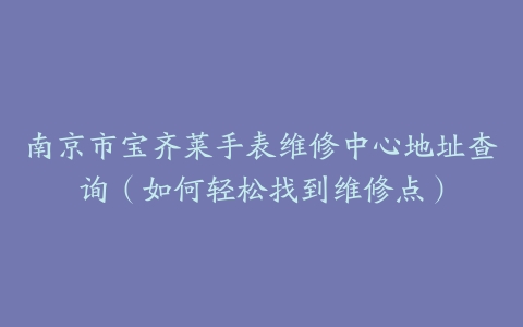 南京市宝齐莱手表维修中心地址查询（如何轻松找到维修点）