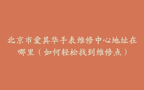 北京市爱其华手表维修中心地址在哪里（如何轻松找到维修点）