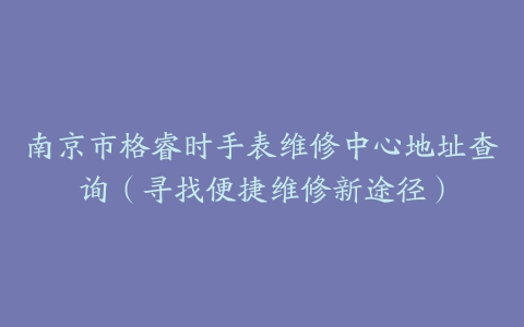 南京市格睿时手表维修中心地址查询（寻找便捷维修新途径）