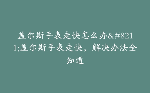 盖尔斯手表走快怎么办–盖尔斯手表走快，解决办法全知道