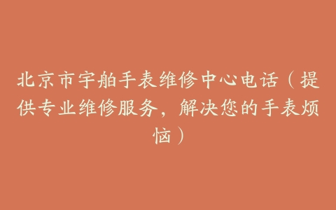 北京市宇舶手表维修中心电话（提供专业维修服务，解决您的手表烦恼）