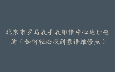 北京市罗马表手表维修中心地址查询（如何轻松找到靠谱维修点）