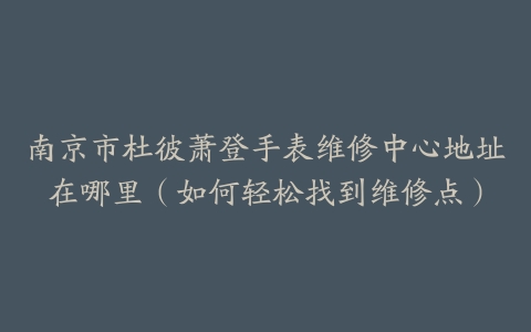 南京市杜彼萧登手表维修中心地址在哪里（如何轻松找到维修点）