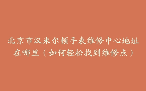 北京市汉米尔顿手表维修中心地址在哪里（如何轻松找到维修点）