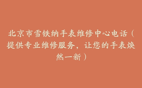 北京市雪铁纳手表维修中心电话（提供专业维修服务，让您的手表焕然一新）