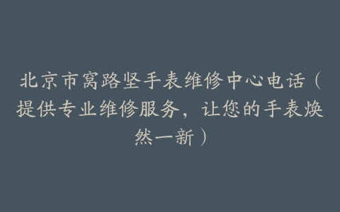 北京市窝路坚手表维修中心电话（提供专业维修服务，让您的手表焕然一新）