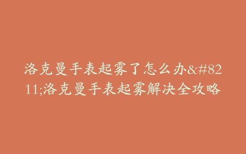 洛克曼手表起雾了怎么办–洛克曼手表起雾解决全攻略