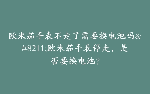 欧米茄手表不走了需要换电池吗–欧米茄手表停走，是否要换电池？