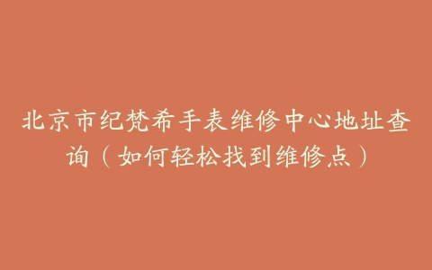 北京市纪梵希手表维修中心地址查询（如何轻松找到维修点）