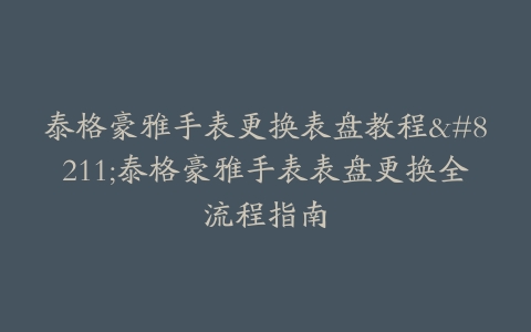 泰格豪雅手表更换表盘教程–泰格豪雅手表表盘更换全流程指南
