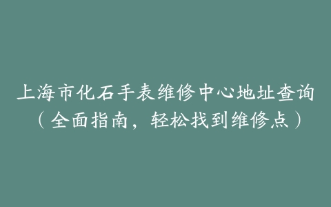 上海市化石手表维修中心地址查询（全面指南，轻松找到维修点）