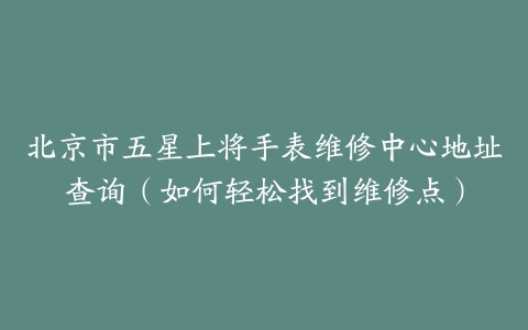 北京市五星上将手表维修中心地址查询（如何轻松找到维修点）