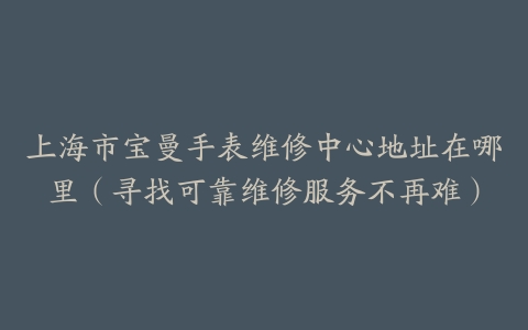 上海市宝曼手表维修中心地址在哪里（寻找可靠维修服务不再难）