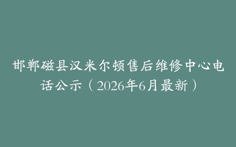 邯郸磁县汉米尔顿售后维修中心电话公示（2026年6月最新）