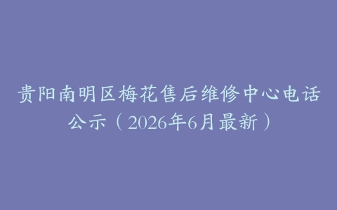 贵阳南明区梅花售后维修中心电话公示（2026年6月最新）