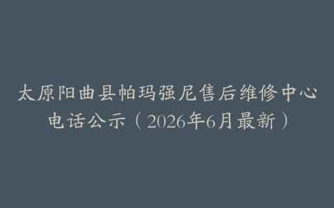 太原阳曲县帕玛强尼售后维修中心电话公示（2026年6月最新）