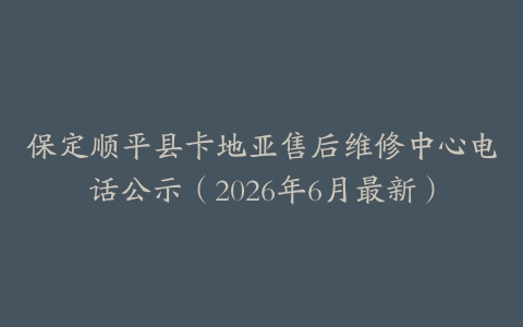 保定顺平县卡地亚售后维修中心电话公示（2026年6月最新）