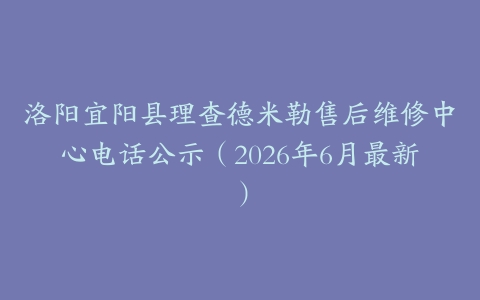 洛阳宜阳县理查德米勒售后维修中心电话公示（2026年6月最新）