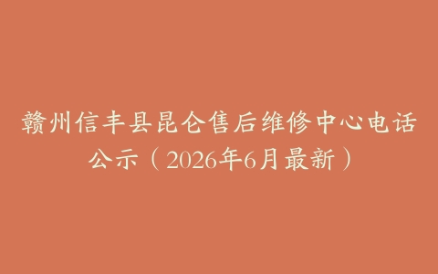 赣州信丰县昆仑售后维修中心电话公示（2026年6月最新）