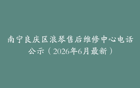 南宁良庆区浪琴售后维修中心电话公示（2026年6月最新）