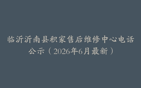临沂沂南县积家售后维修中心电话公示（2026年6月最新）