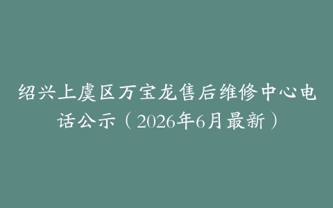 绍兴上虞区万宝龙售后维修中心电话公示（2026年6月最新）