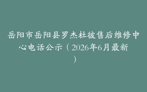 岳阳市岳阳县罗杰杜彼售后维修中心电话公示（2026年6月最新）