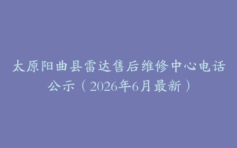 太原阳曲县雷达售后维修中心电话公示（2026年6月最新）