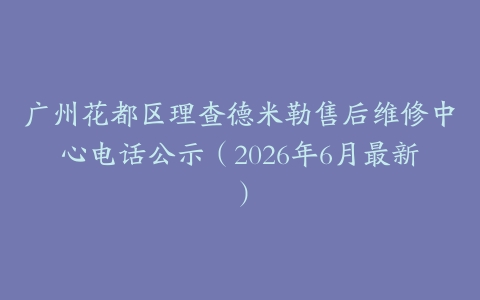 广州花都区理查德米勒售后维修中心电话公示（2026年6月最新）